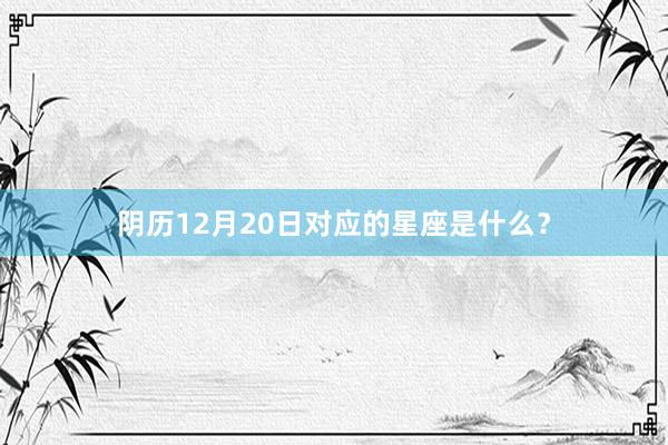 阴历12月20日对应的星座是什么？