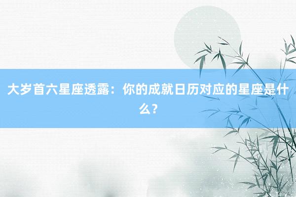 大岁首六星座透露：你的成就日历对应的星座是什么？
